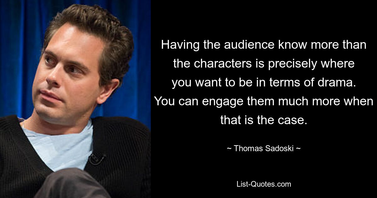 Having the audience know more than the characters is precisely where you want to be in terms of drama. You can engage them much more when that is the case. — © Thomas Sadoski