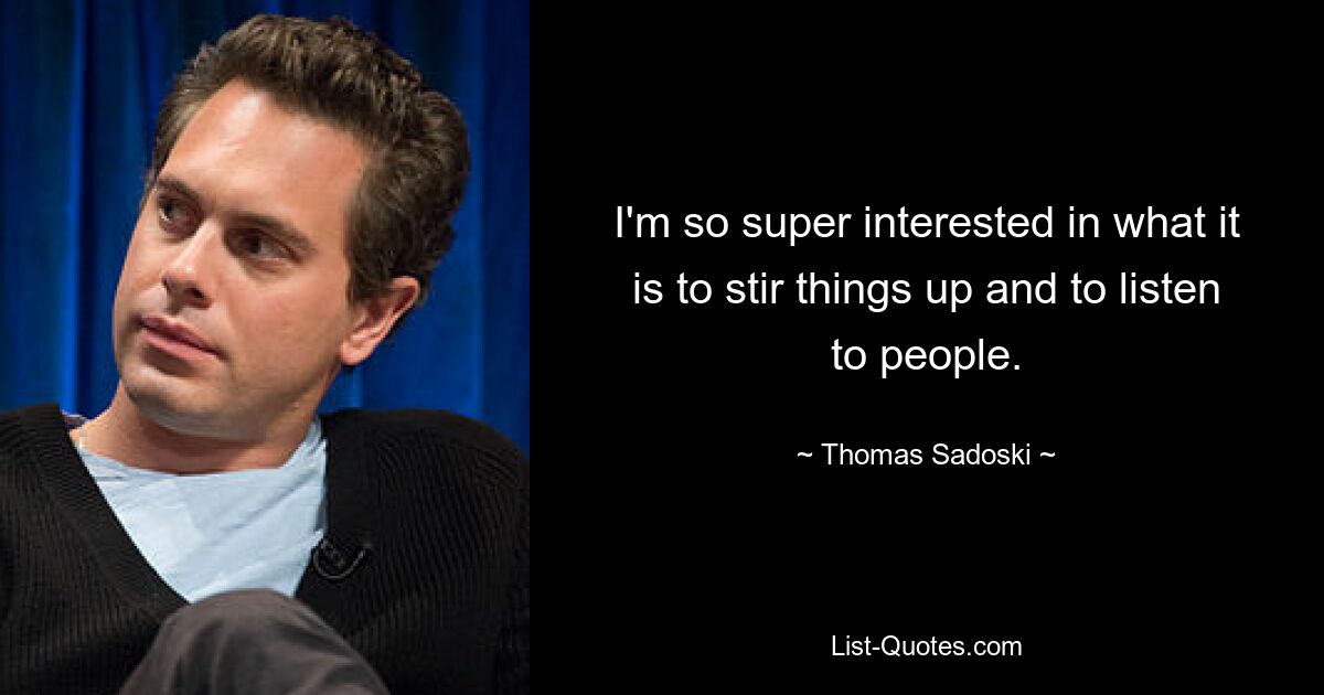 I'm so super interested in what it is to stir things up and to listen to people. — © Thomas Sadoski