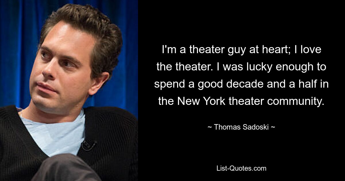 I'm a theater guy at heart; I love the theater. I was lucky enough to spend a good decade and a half in the New York theater community. — © Thomas Sadoski