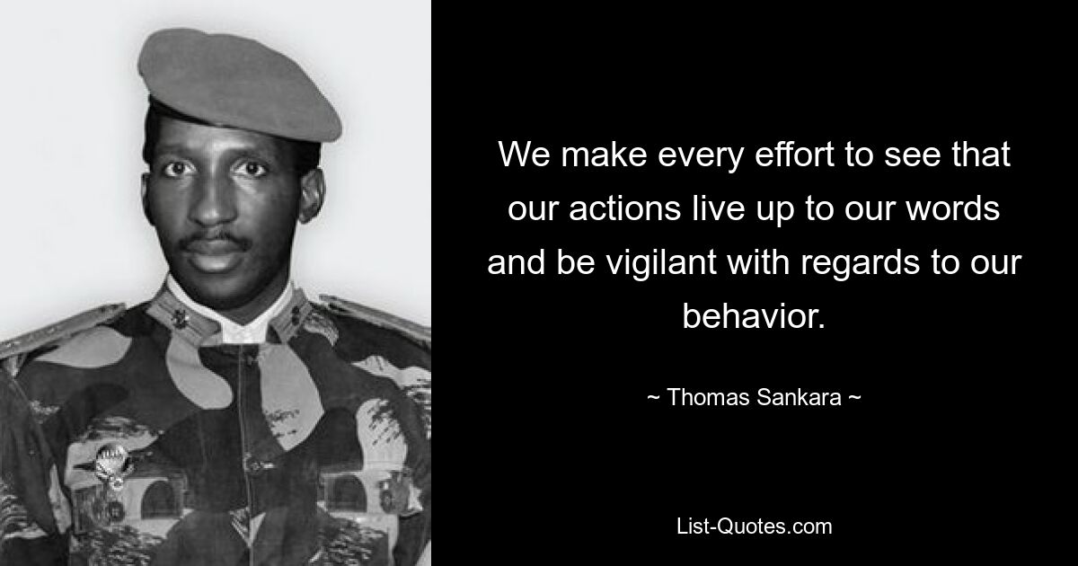 We make every effort to see that our actions live up to our words and be vigilant with regards to our behavior. — © Thomas Sankara