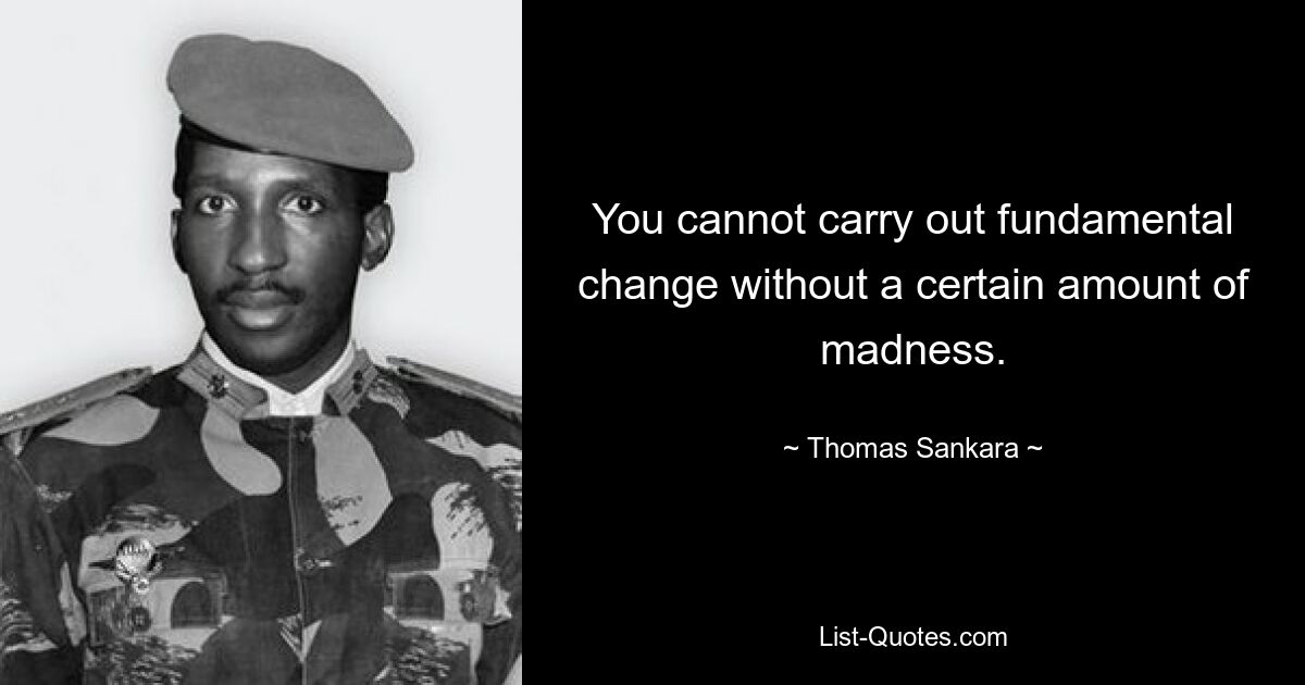 You cannot carry out fundamental change without a certain amount of madness. — © Thomas Sankara