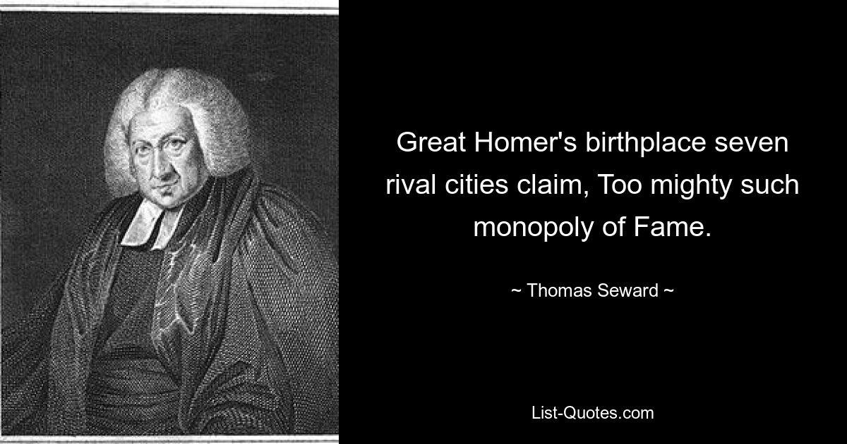 Great Homer's birthplace seven rival cities claim, Too mighty such monopoly of Fame. — © Thomas Seward