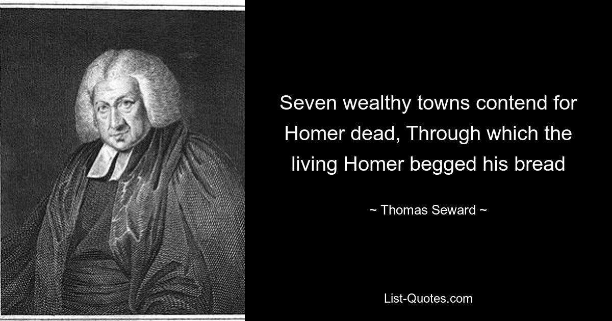 Seven wealthy towns contend for Homer dead, Through which the living Homer begged his bread — © Thomas Seward