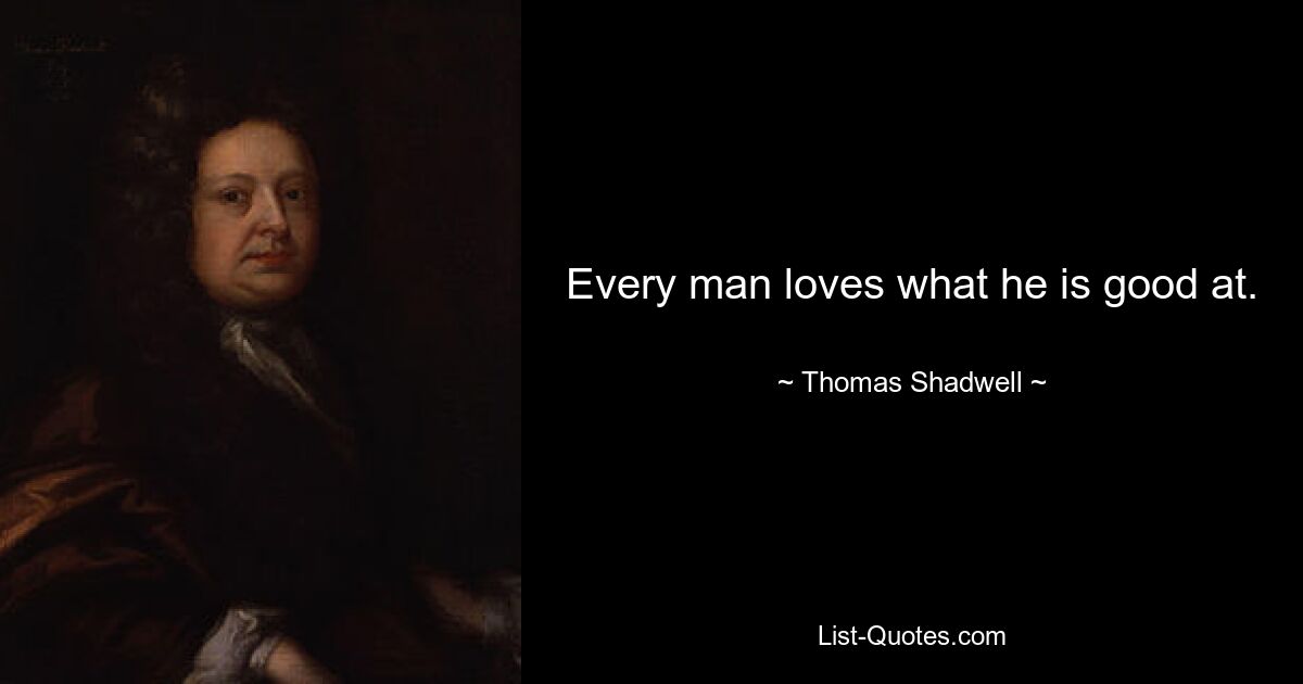 Every man loves what he is good at. — © Thomas Shadwell