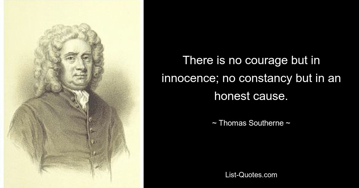 There is no courage but in innocence; no constancy but in an honest cause. — © Thomas Southerne