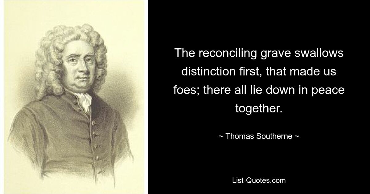 The reconciling grave swallows distinction first, that made us foes; there all lie down in peace together. — © Thomas Southerne