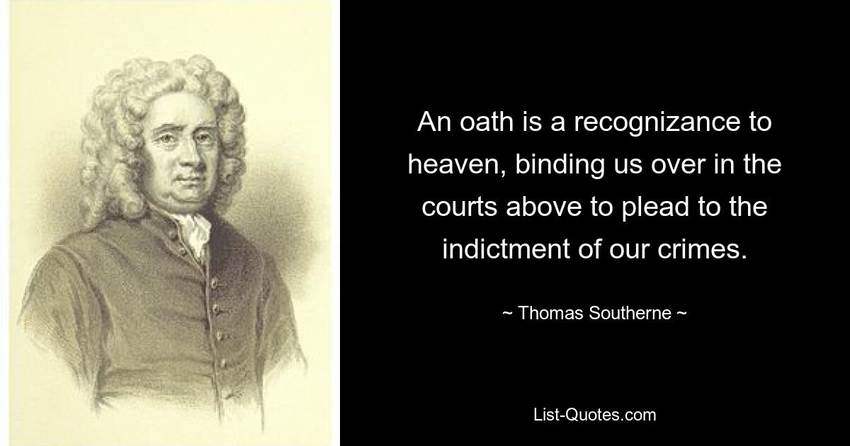 An oath is a recognizance to heaven, binding us over in the courts above to plead to the indictment of our crimes. — © Thomas Southerne