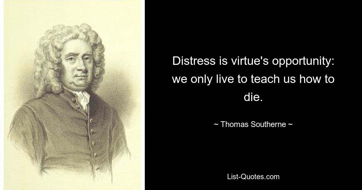 Distress is virtue's opportunity: we only live to teach us how to die. — © Thomas Southerne