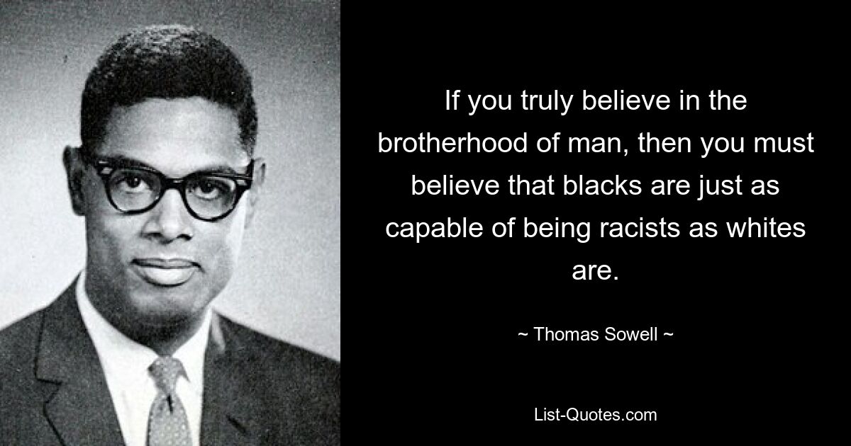 If you truly believe in the brotherhood of man, then you must believe that blacks are just as capable of being racists as whites are. — © Thomas Sowell