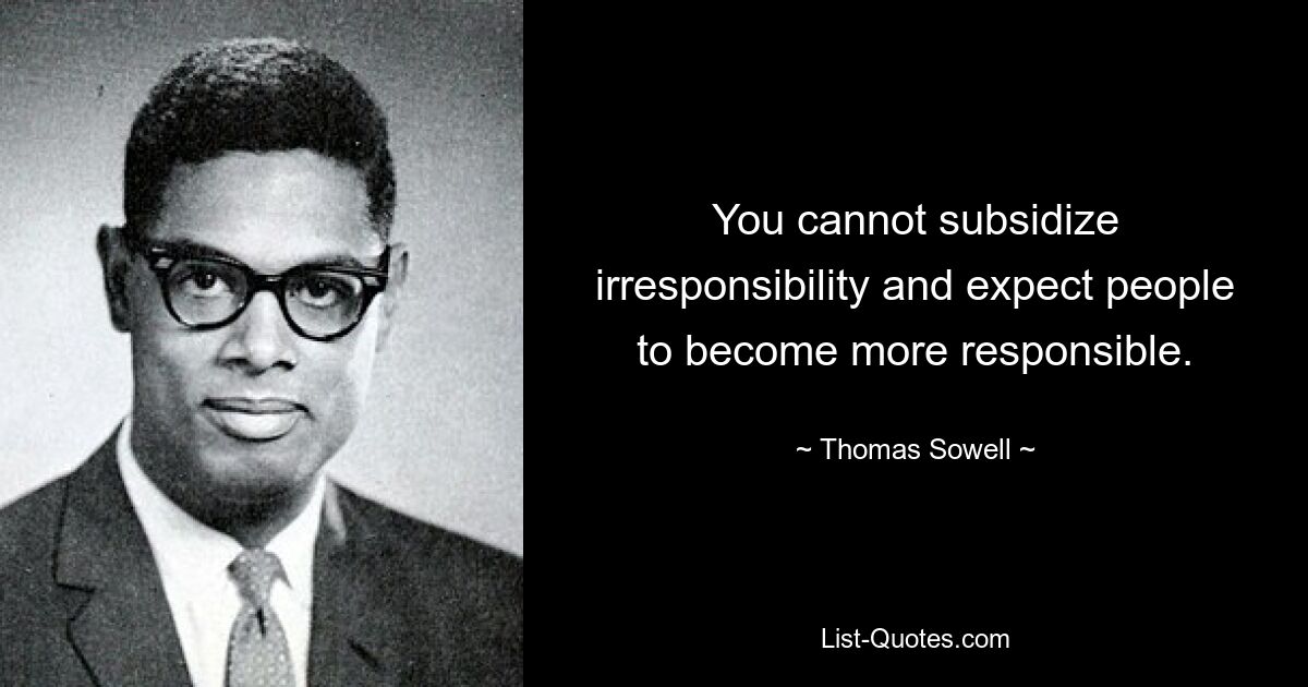 You cannot subsidize irresponsibility and expect people to become more responsible. — © Thomas Sowell