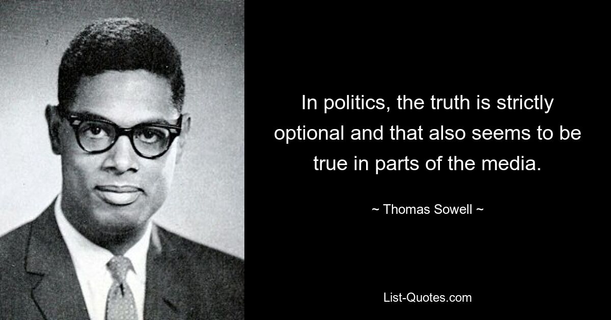 In politics, the truth is strictly optional and that also seems to be true in parts of the media. — © Thomas Sowell