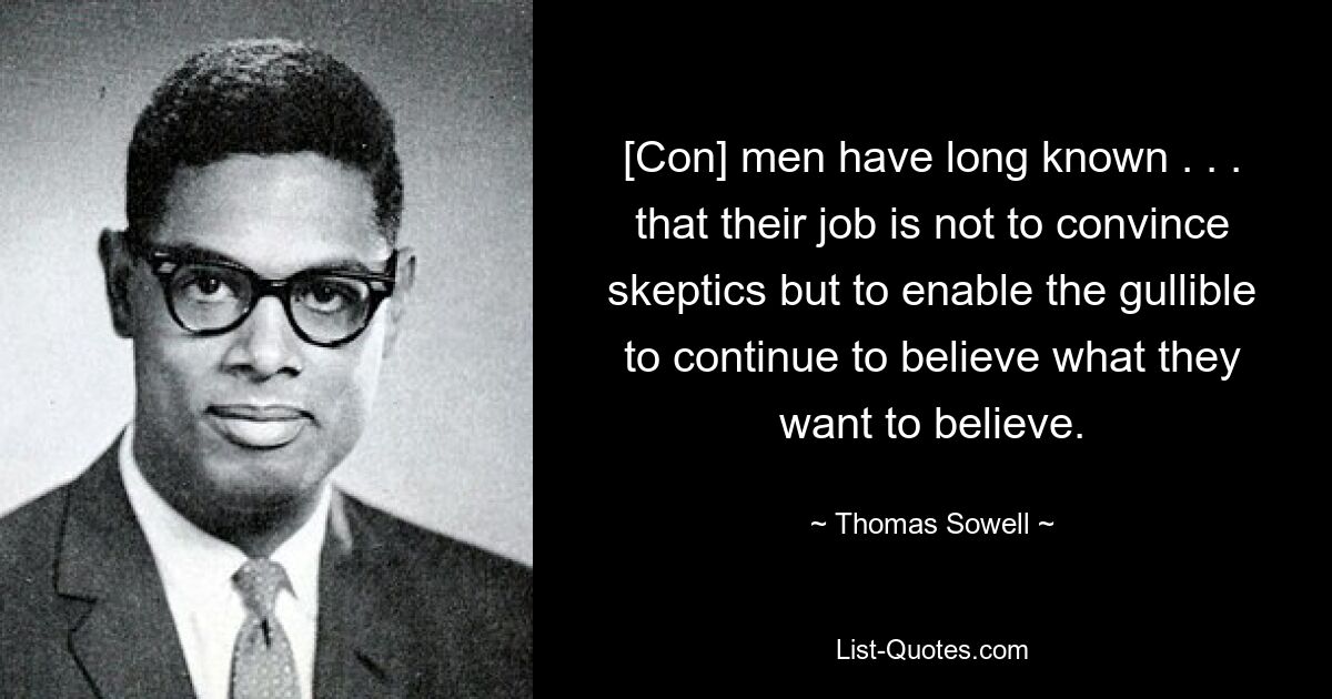 [Con] men have long known . . . that their job is not to convince skeptics but to enable the gullible to continue to believe what they want to believe. — © Thomas Sowell