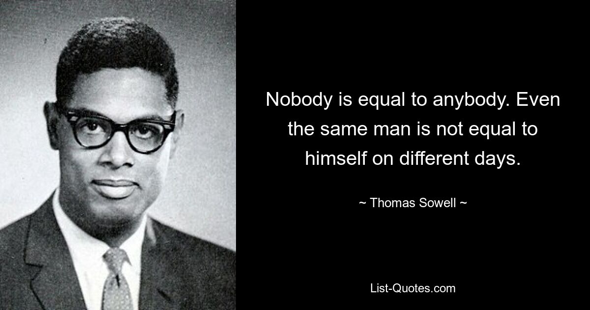 Nobody is equal to anybody. Even the same man is not equal to himself on different days. — © Thomas Sowell