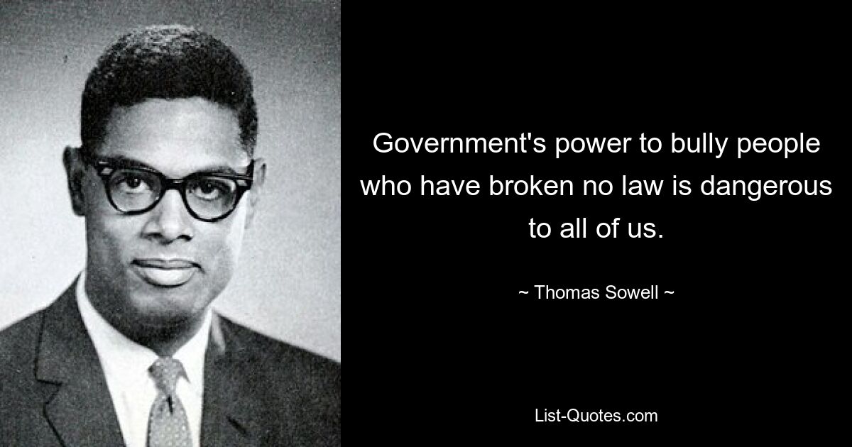 Government's power to bully people who have broken no law is dangerous to all of us. — © Thomas Sowell