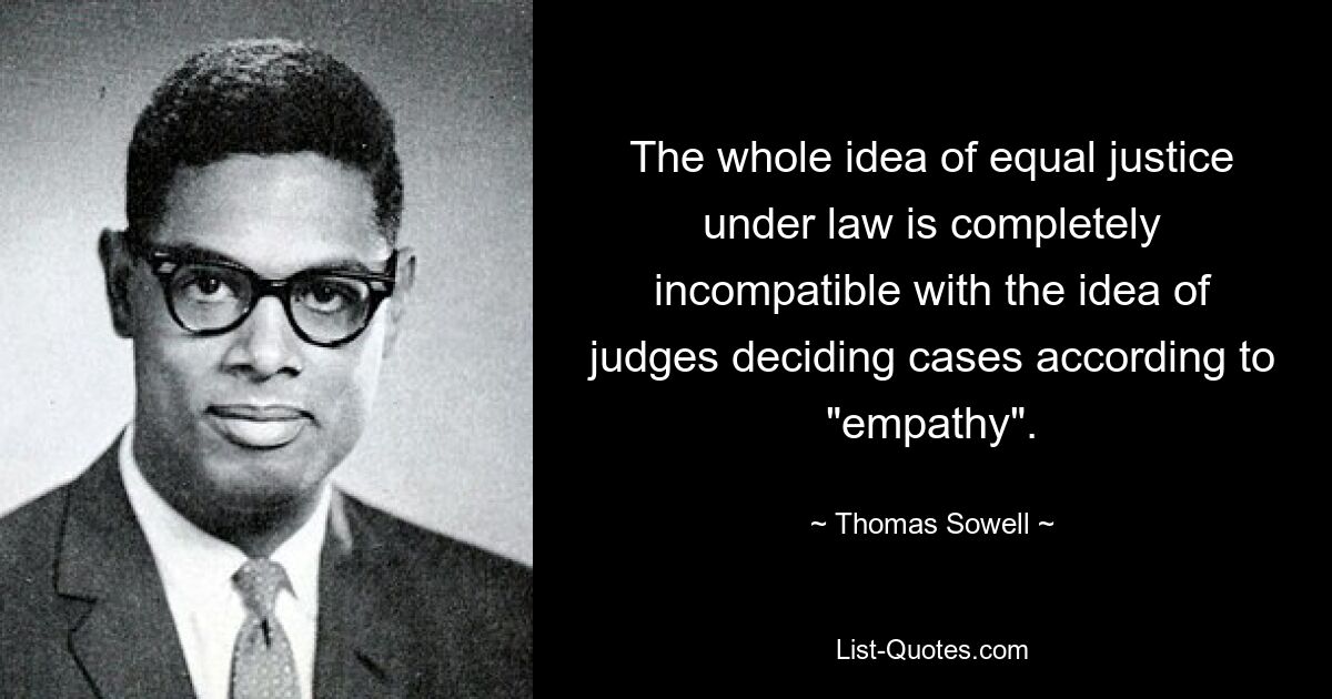 The whole idea of equal justice under law is completely incompatible with the idea of judges deciding cases according to "empathy". — © Thomas Sowell