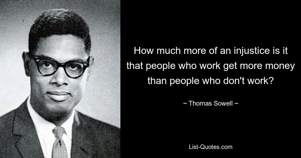 How much more of an injustice is it that people who work get more money than people who don't work? — © Thomas Sowell