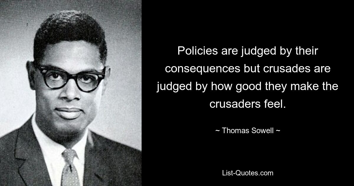 Policies are judged by their consequences but crusades are judged by how good they make the crusaders feel. — © Thomas Sowell