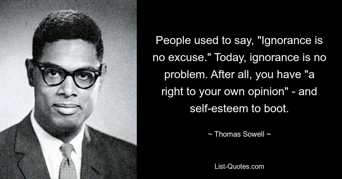 Früher sagte man: „Unwissenheit ist keine Entschuldigung.“ Heute ist Unwissenheit kein Problem mehr. Schließlich habe man „ein Recht auf eine eigene Meinung“ – und ein Selbstwertgefühl obendrein. — © Thomas Sowell 