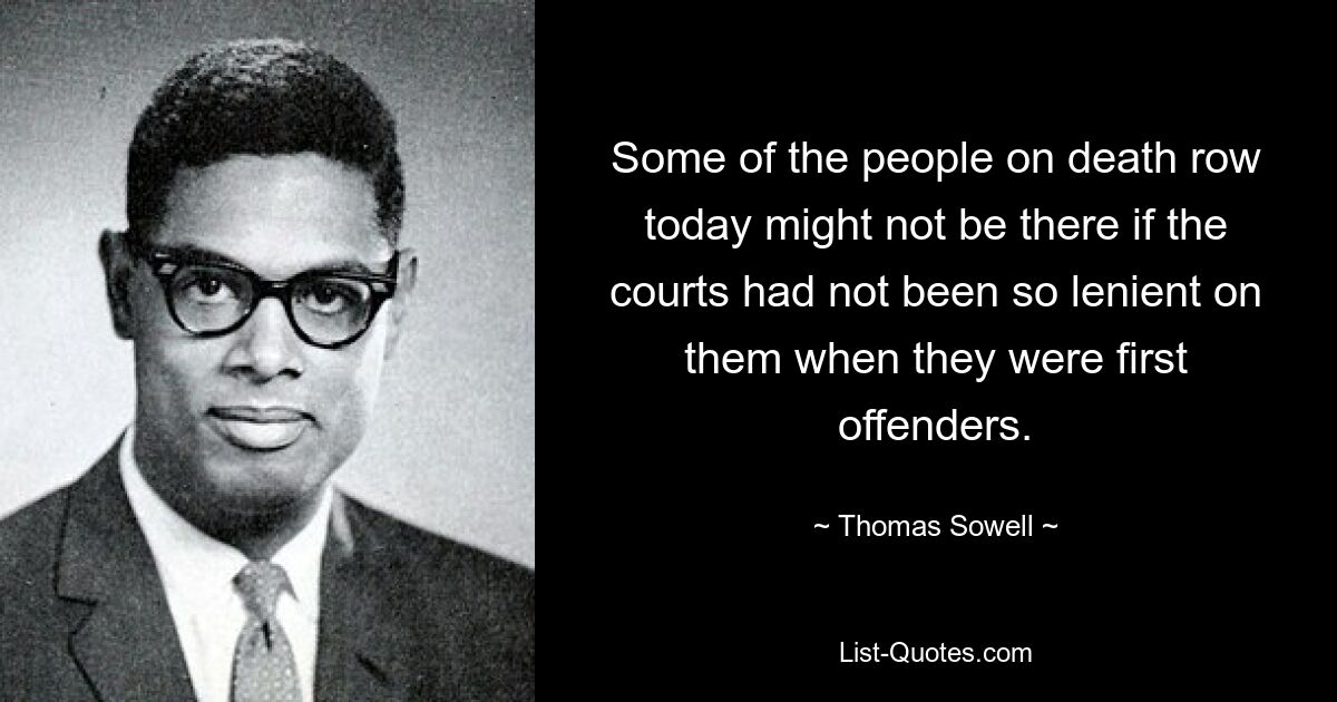 Some of the people on death row today might not be there if the courts had not been so lenient on them when they were first offenders. — © Thomas Sowell