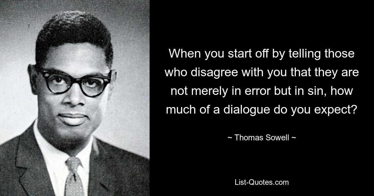 When you start off by telling those who disagree with you that they are not merely in error but in sin, how much of a dialogue do you expect? — © Thomas Sowell