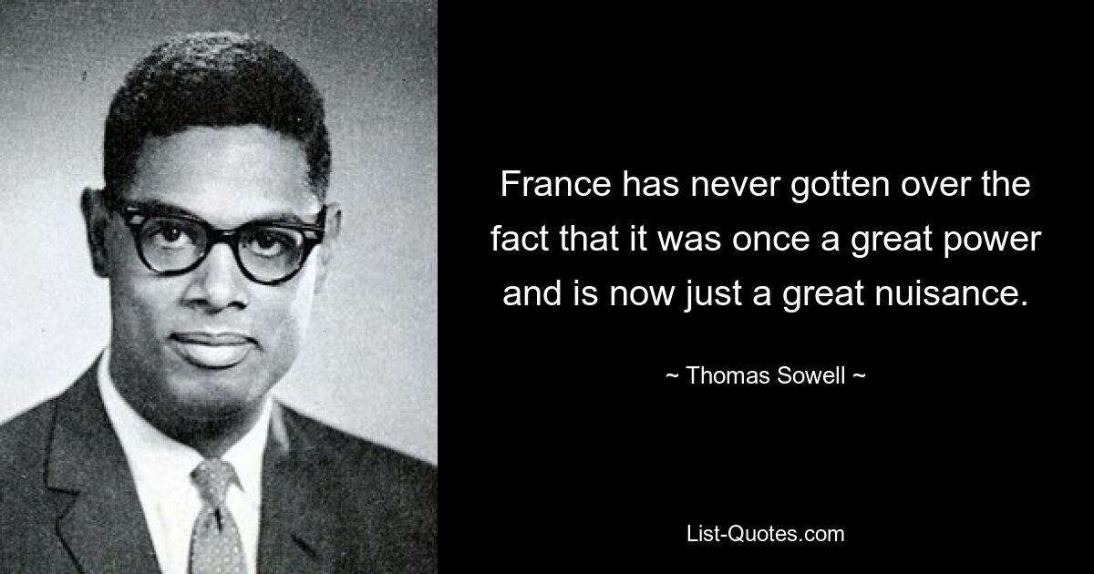 Frankreich hat nie darüber hinweggekommen, dass es einst eine Großmacht war und heute nur noch ein großes Ärgernis darstellt. — © Thomas Sowell