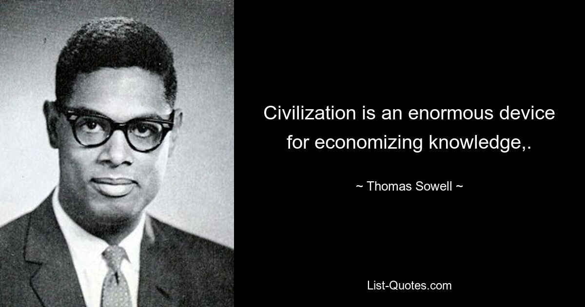 Civilization is an enormous device for economizing knowledge,. — © Thomas Sowell