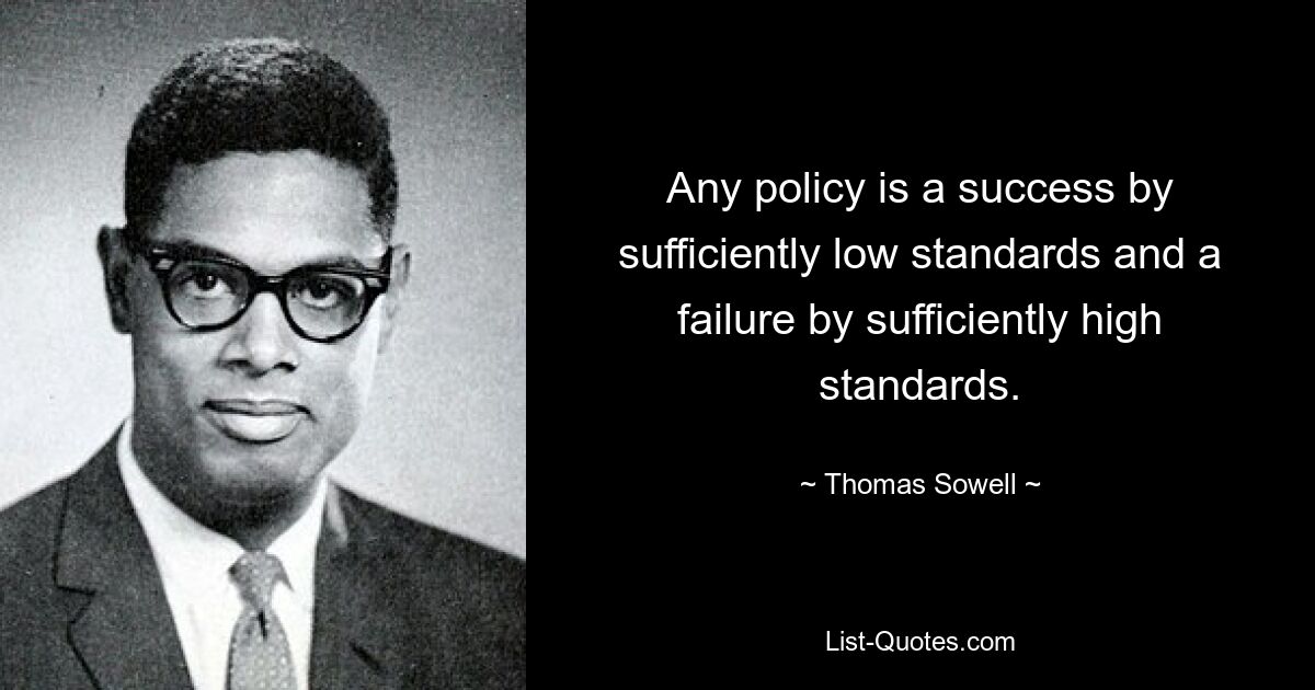 Any policy is a success by sufficiently low standards and a failure by sufficiently high standards. — © Thomas Sowell