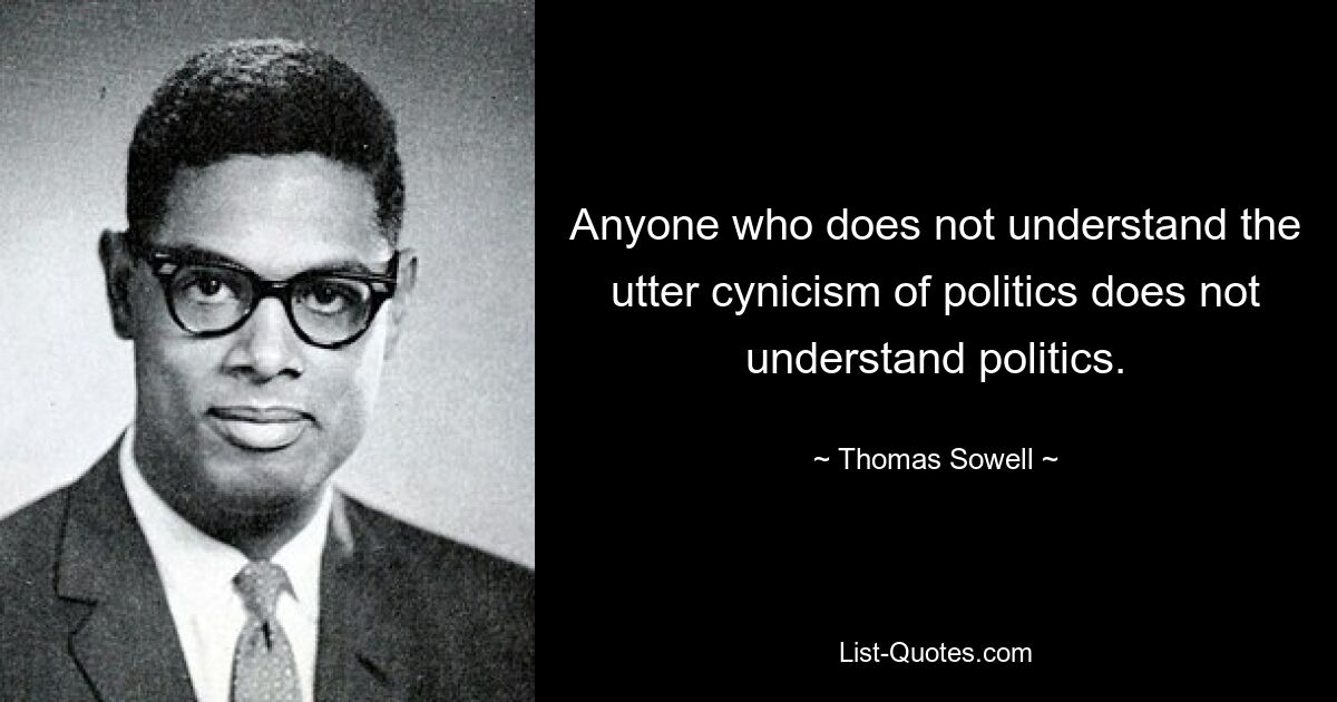 Anyone who does not understand the utter cynicism of politics does not understand politics. — © Thomas Sowell