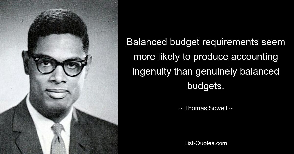 Balanced budget requirements seem more likely to produce accounting ingenuity than genuinely balanced budgets. — © Thomas Sowell