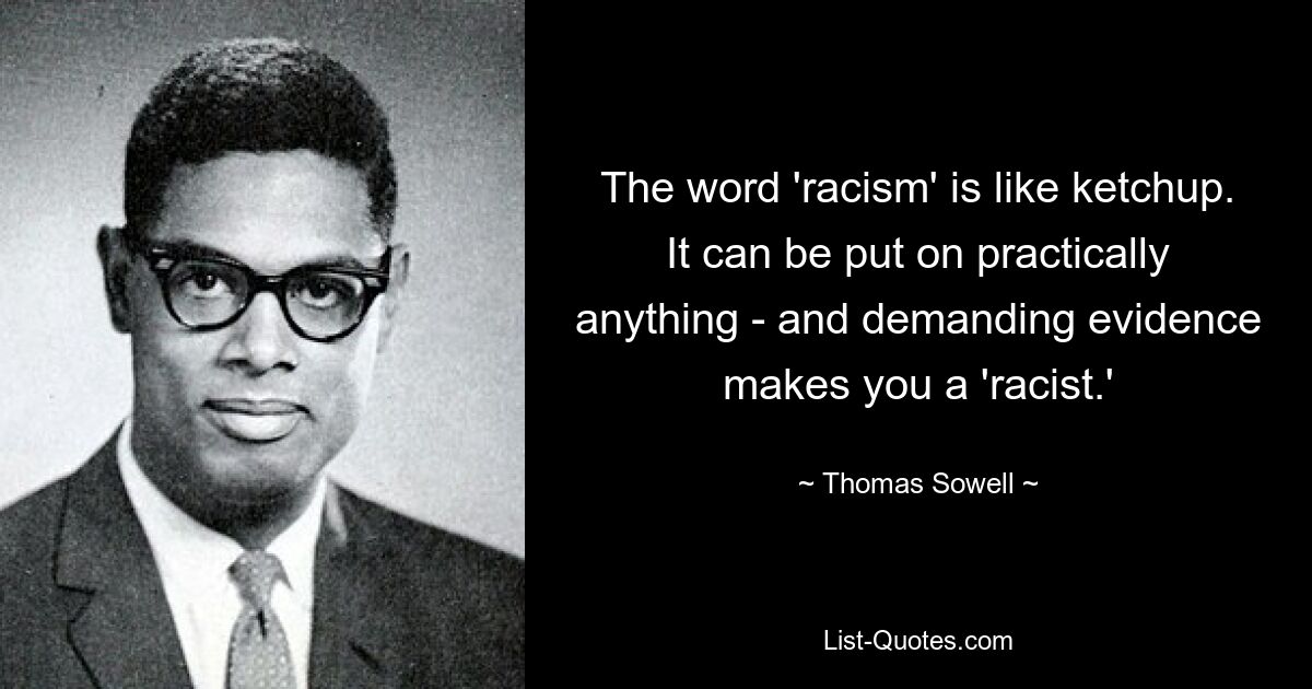 The word 'racism' is like ketchup. It can be put on practically anything - and demanding evidence makes you a 'racist.' — © Thomas Sowell