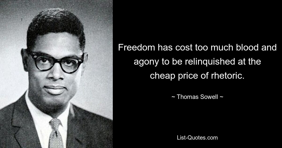 Die Freiheit hat zu viel Blut und Qual gekostet, als dass man sie zum billigen Preis der Rhetorik aufgeben könnte. — © Thomas Sowell 