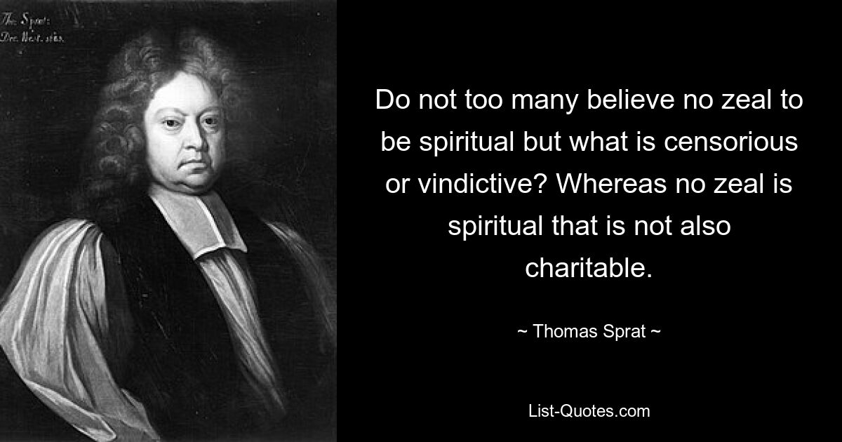 Do not too many believe no zeal to be spiritual but what is censorious or vindictive? Whereas no zeal is spiritual that is not also charitable. — © Thomas Sprat