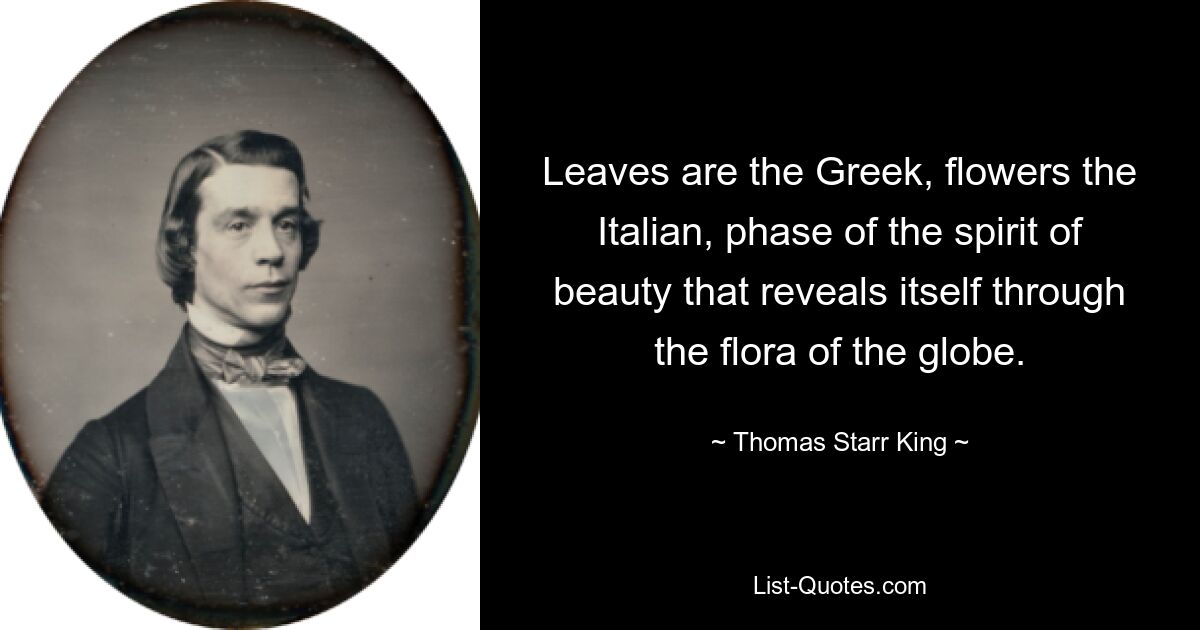 Leaves are the Greek, flowers the Italian, phase of the spirit of beauty that reveals itself through the flora of the globe. — © Thomas Starr King