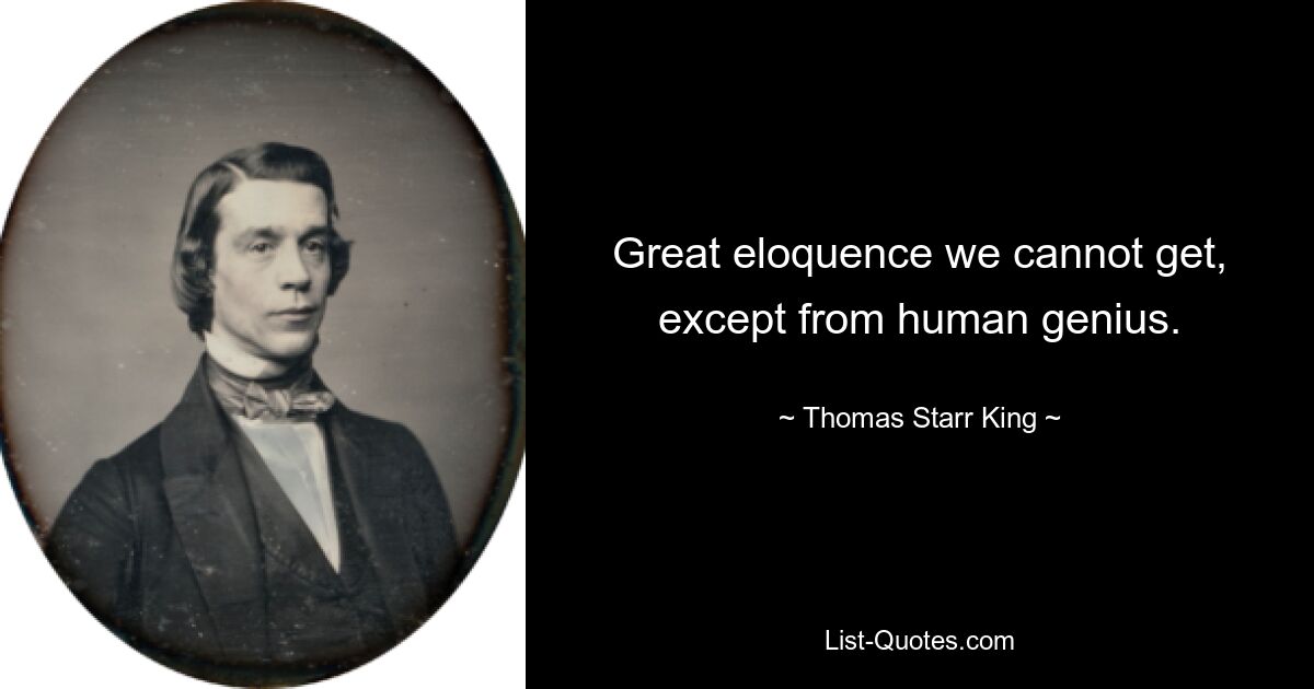 Great eloquence we cannot get, except from human genius. — © Thomas Starr King