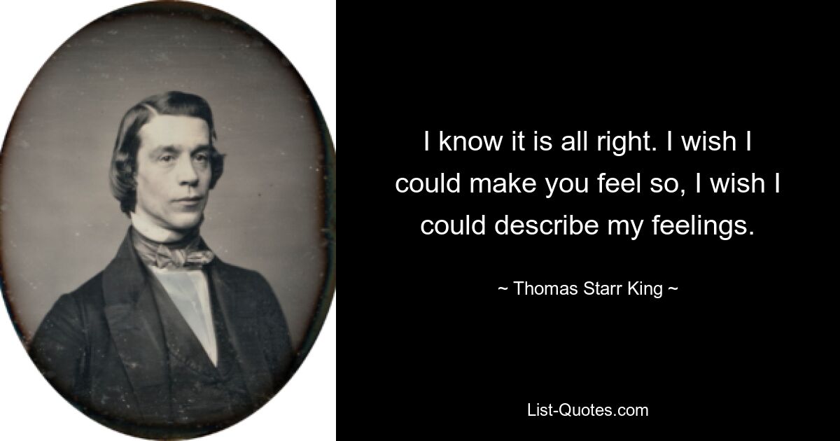 I know it is all right. I wish I could make you feel so, I wish I could describe my feelings. — © Thomas Starr King