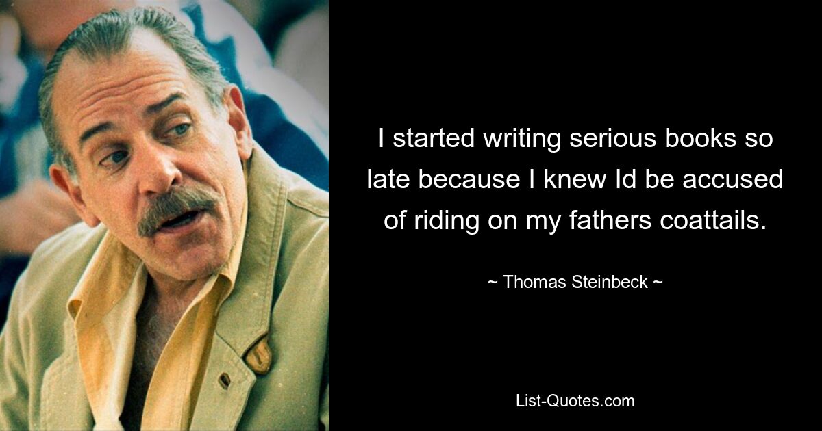 I started writing serious books so late because I knew Id be accused of riding on my fathers coattails. — © Thomas Steinbeck