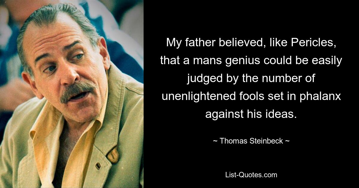 My father believed, like Pericles, that a mans genius could be easily judged by the number of unenlightened fools set in phalanx against his ideas. — © Thomas Steinbeck