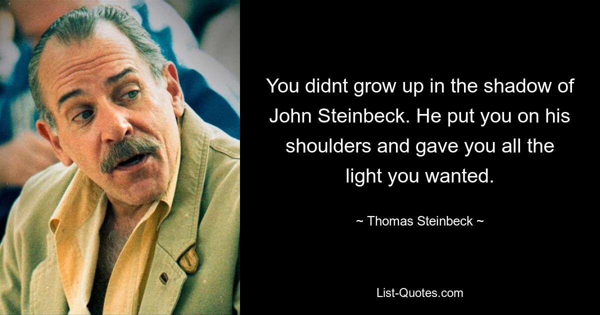 You didnt grow up in the shadow of John Steinbeck. He put you on his shoulders and gave you all the light you wanted. — © Thomas Steinbeck