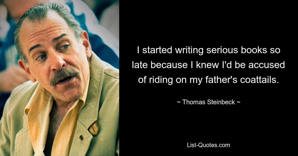 I started writing serious books so late because I knew I'd be accused of riding on my father's coattails. — © Thomas Steinbeck