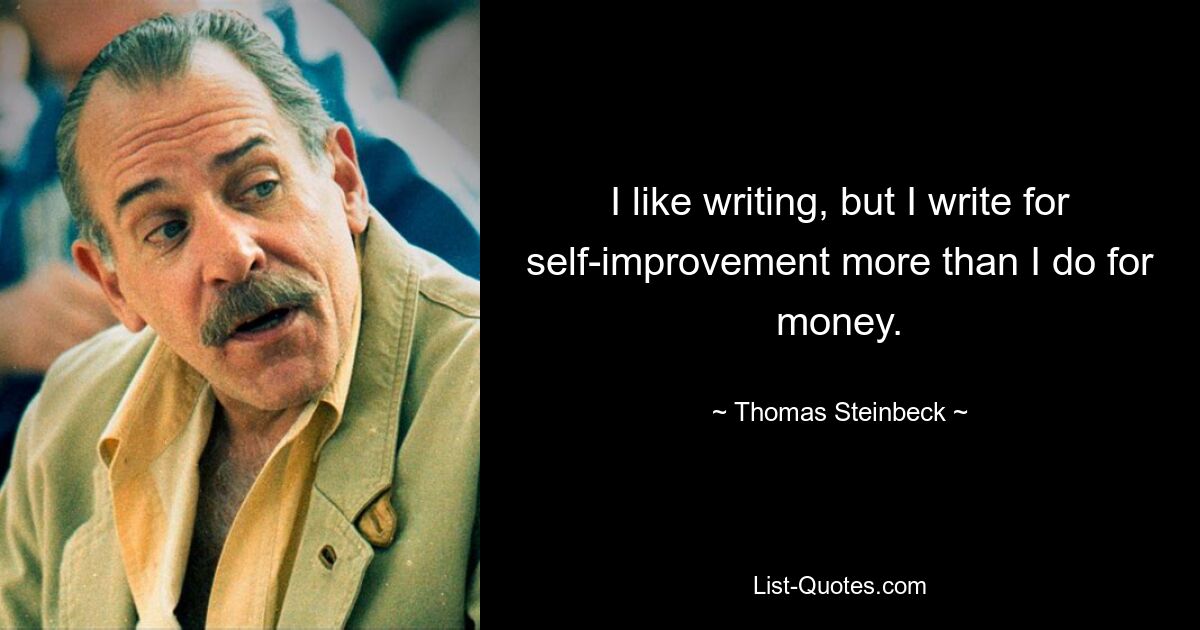 I like writing, but I write for self-improvement more than I do for money. — © Thomas Steinbeck