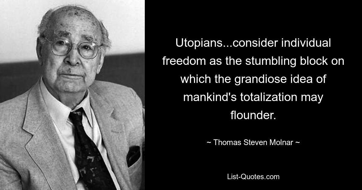 Utopians...consider individual freedom as the stumbling block on which the grandiose idea of mankind's totalization may flounder. — © Thomas Steven Molnar