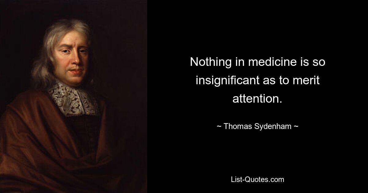 Nothing in medicine is so insignificant as to merit attention. — © Thomas Sydenham