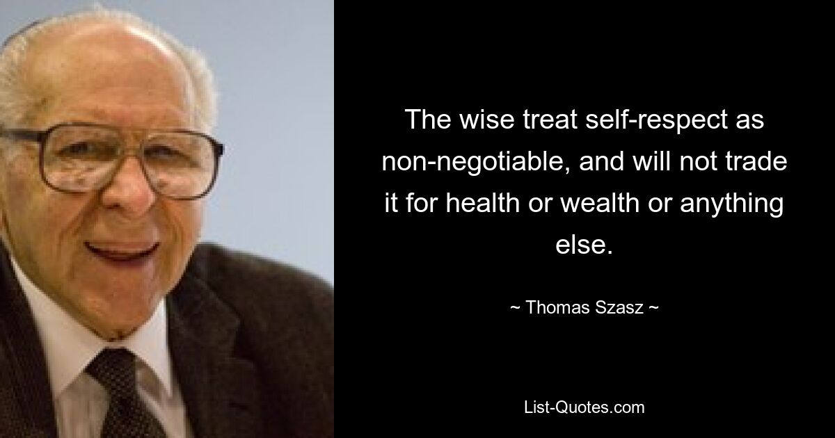 The wise treat self-respect as non-negotiable, and will not trade it for health or wealth or anything else. — © Thomas Szasz