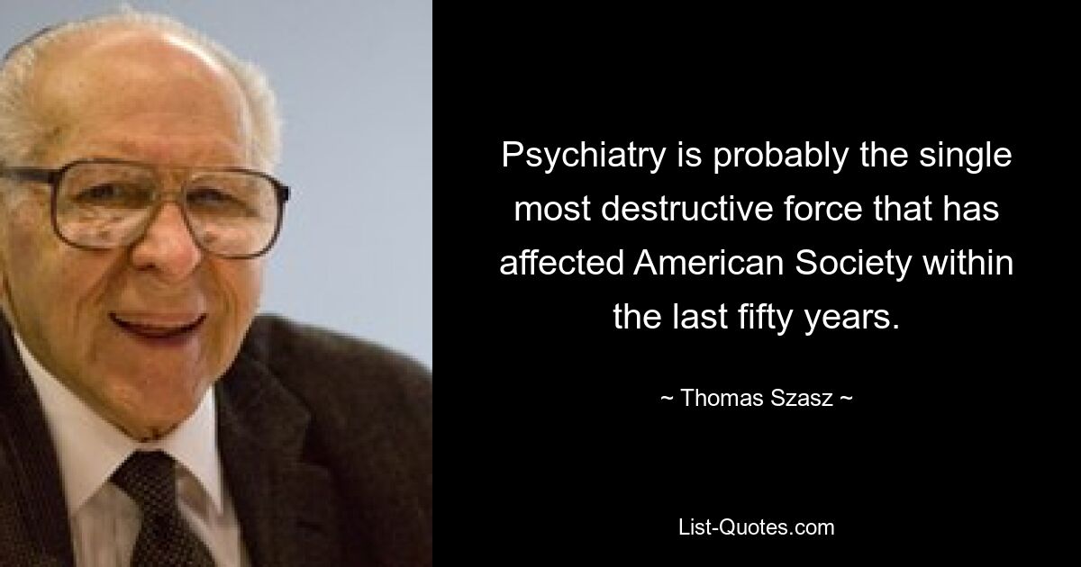 Psychiatry is probably the single most destructive force that has affected American Society within the last fifty years. — © Thomas Szasz