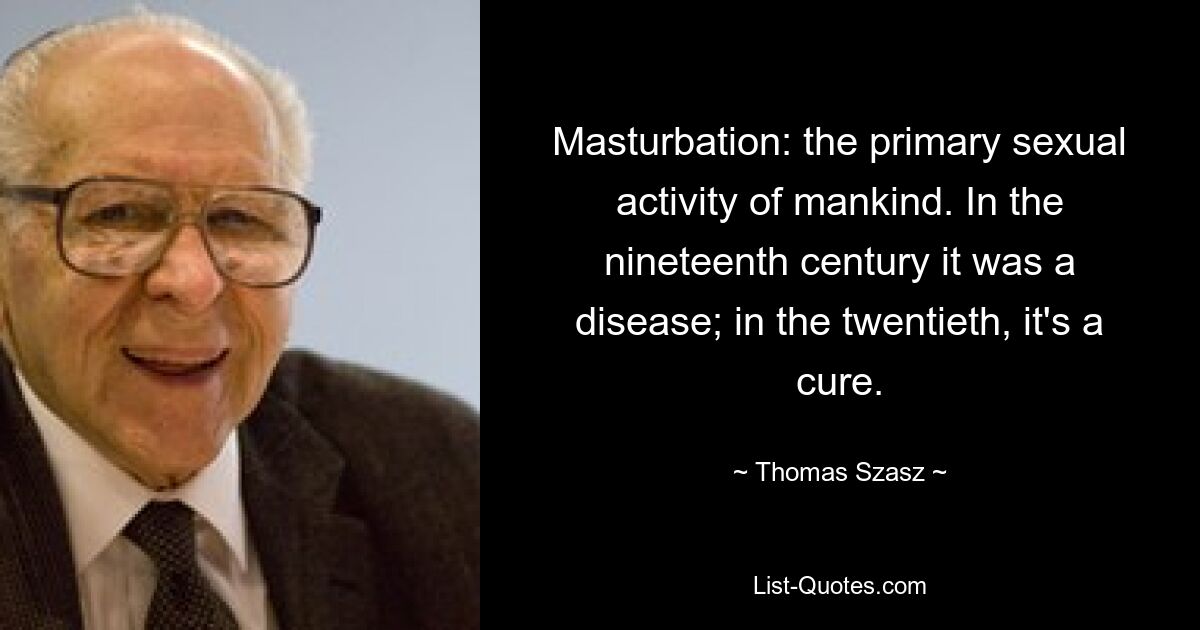 Masturbation: the primary sexual activity of mankind. In the nineteenth century it was a disease; in the twentieth, it's a cure. — © Thomas Szasz