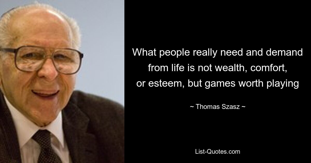 What people really need and demand from life is not wealth, comfort, or esteem, but games worth playing — © Thomas Szasz