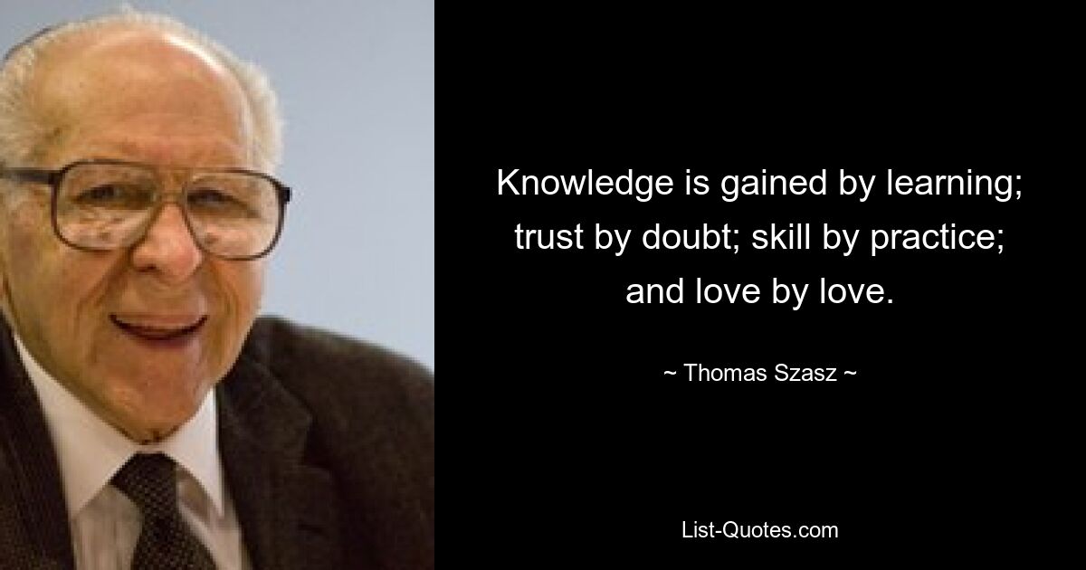 Knowledge is gained by learning; trust by doubt; skill by practice; and love by love. — © Thomas Szasz