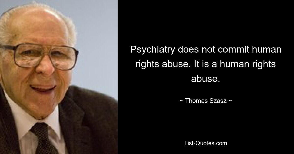 Psychiatry does not commit human rights abuse. It is a human rights abuse. — © Thomas Szasz