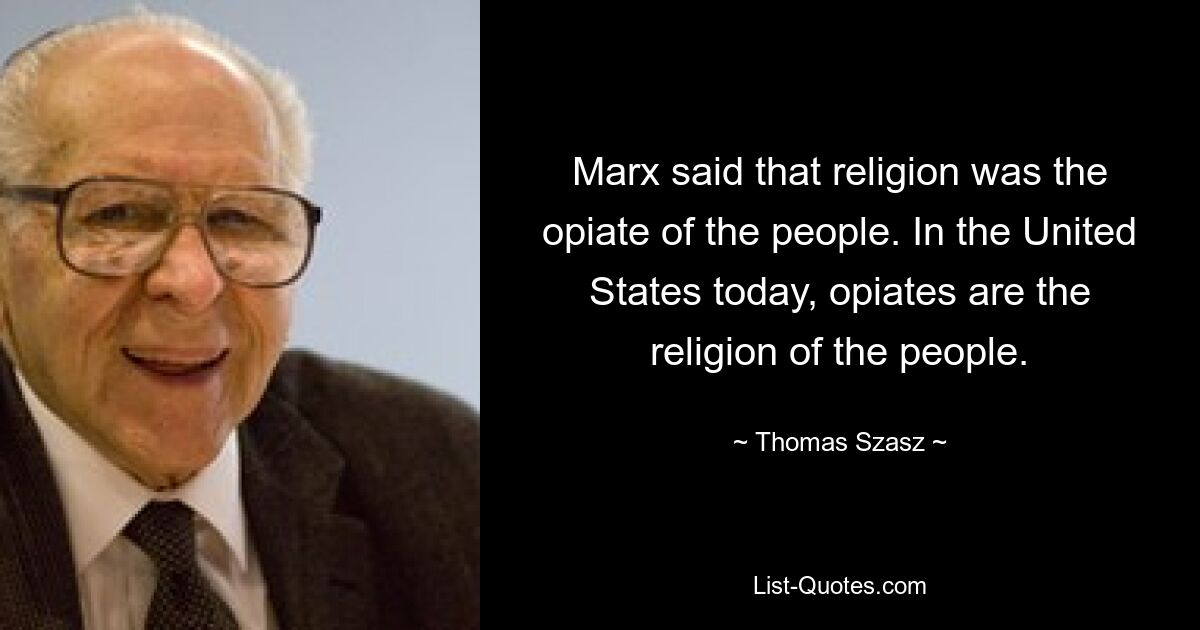 Marx said that religion was the opiate of the people. In the United States today, opiates are the religion of the people. — © Thomas Szasz