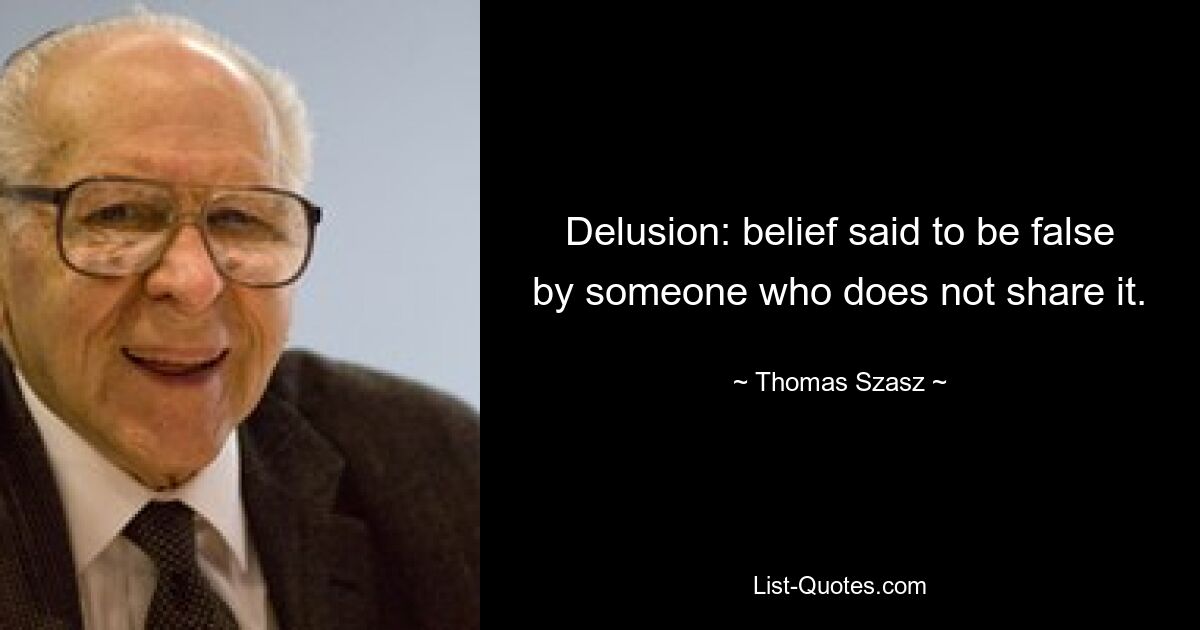 Delusion: belief said to be false by someone who does not share it. — © Thomas Szasz